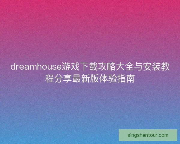 dreamhouse游戏下载攻略大全与安装教程分享最新版体验指南