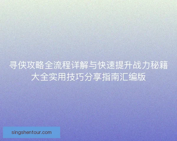 寻侠攻略全流程详解与快速提升战力秘籍大全实用技巧分享指南汇编版