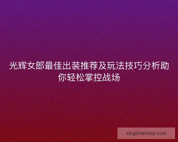 光辉女郎最佳出装推荐及玩法技巧分析助你轻松掌控战场
