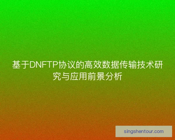 基于DNFTP协议的高效数据传输技术研究与应用前景分析