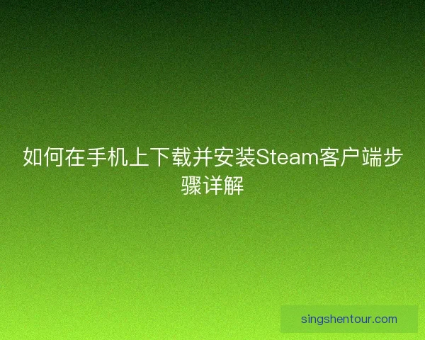 如何在手机上下载并安装Steam客户端步骤详解