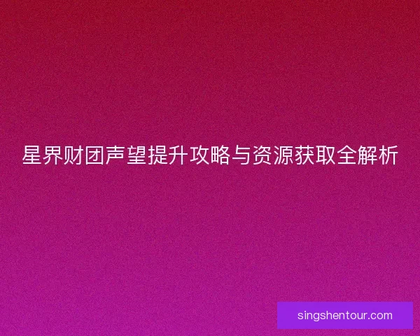 星界财团声望提升攻略与资源获取全解析 