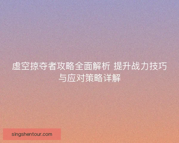 虚空掠夺者攻略全面解析 提升战力技巧与应对策略详解