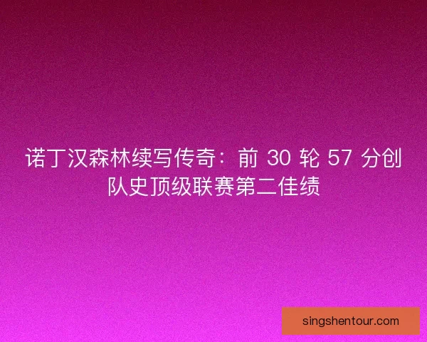 诺丁汉森林续写传奇：前 30 轮 57 分创队史顶级联赛第二佳绩