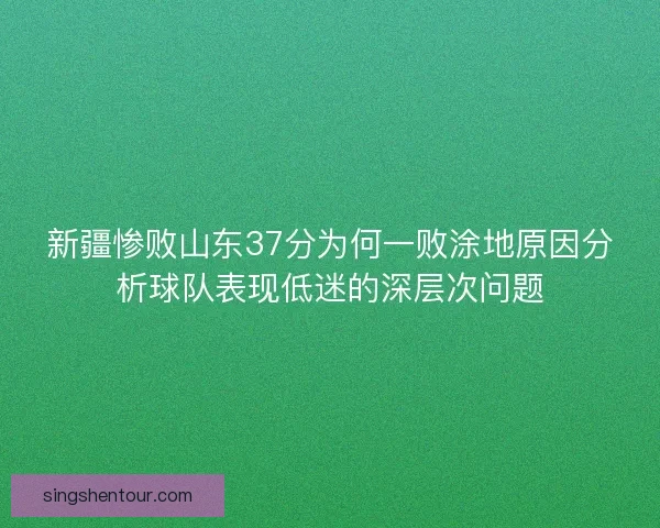 新疆惨败山东37分为何一败涂地原因分析球队表现低迷的深层次问题
