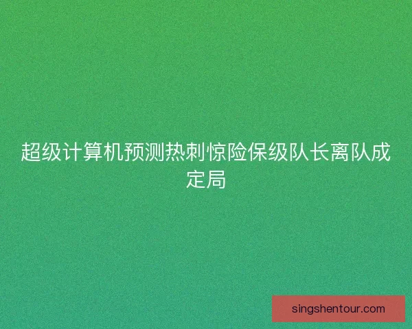 超级计算机预测热刺惊险保级队长离队成定局