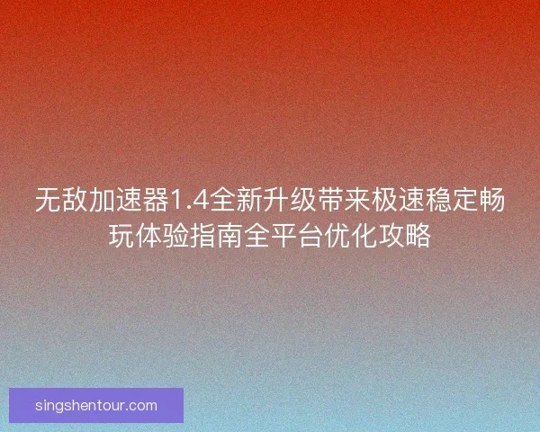 无敌加速器1.4全新升级带来极速稳定畅玩体验指南全平台优化攻略
